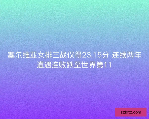 塞尔维亚女排三战仅得23.15分 连续两年遭遇连败跌至世界第11