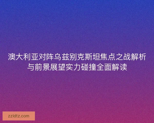 澳大利亚对阵乌兹别克斯坦焦点之战解析与前景展望实力碰撞全面解读