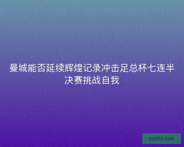 曼城能否延续辉煌记录冲击足总杯七连半决赛挑战自我