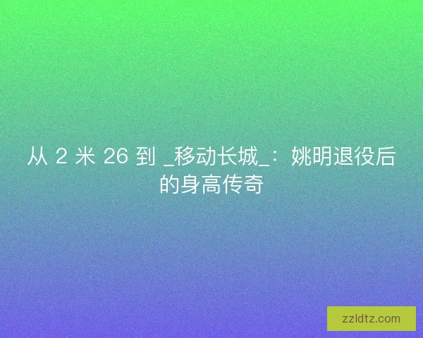 从 2 米 26 到 _移动长城_：姚明退役后的身高传奇