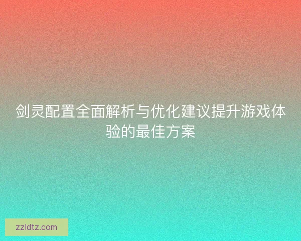 剑灵配置全面解析与优化建议提升游戏体验的最佳方案