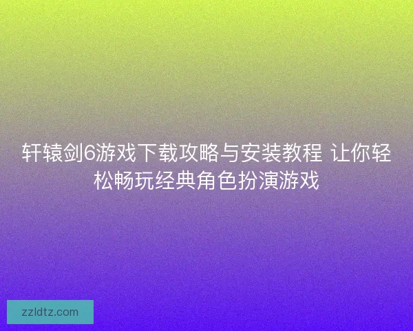 轩辕剑6游戏下载攻略与安装教程 让你轻松畅玩经典角色扮演游戏