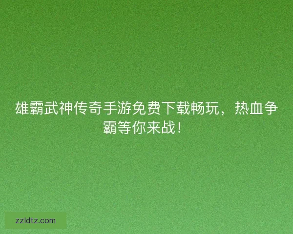 雄霸武神传奇手游免费下载畅玩，热血争霸等你来战！