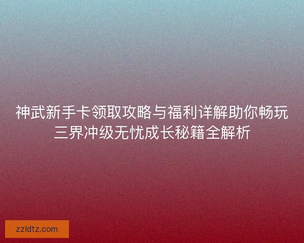 神武新手卡领取攻略与福利详解助你畅玩三界冲级无忧成长秘籍全解析