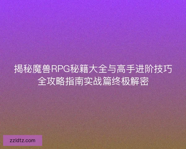 揭秘魔兽RPG秘籍大全与高手进阶技巧全攻略指南实战篇终极解密