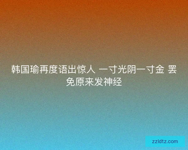 韩国瑜再度语出惊人 一寸光阴一寸金 罢免原来发神经