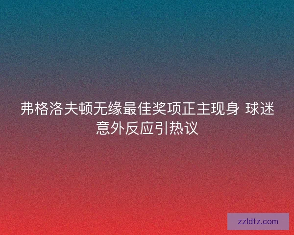 弗格洛夫顿无缘最佳奖项正主现身 球迷意外反应引热议