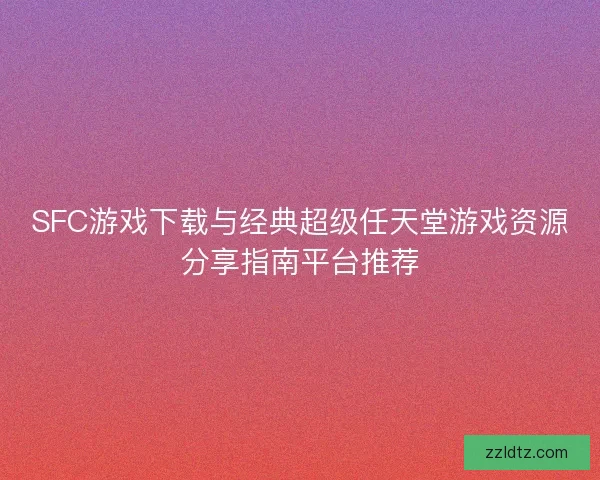 SFC游戏下载与经典超级任天堂游戏资源分享指南平台推荐