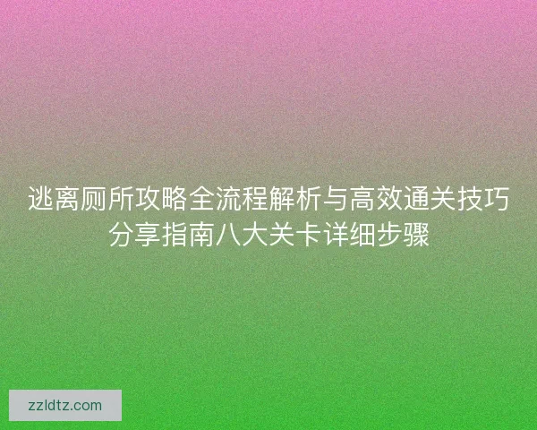 逃离厕所攻略全流程解析与高效通关技巧分享指南八大关卡详细步骤