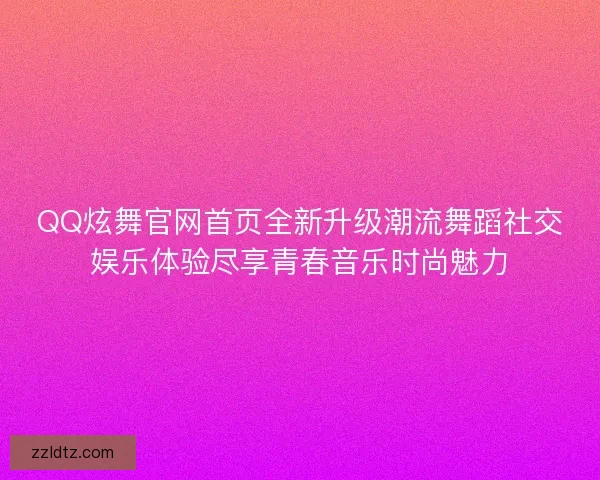 QQ炫舞官网首页全新升级潮流舞蹈社交娱乐体验尽享青春音乐时尚魅力