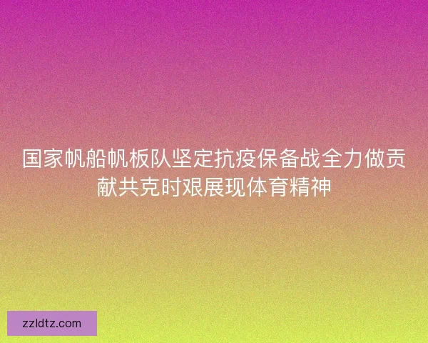 国家帆船帆板队坚定抗疫保备战全力做贡献共克时艰展现体育精神