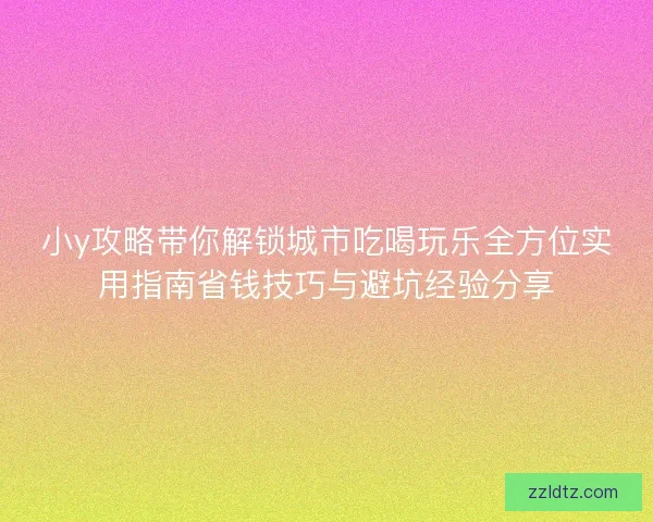 小y攻略带你解锁城市吃喝玩乐全方位实用指南省钱技巧与避坑经验分享