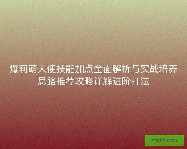 爆莉萌天使技能加点全面解析与实战培养思路推荐攻略详解进阶打法
