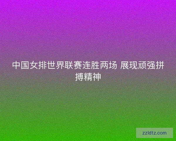 中国女排世界联赛连胜两场 展现顽强拼搏精神