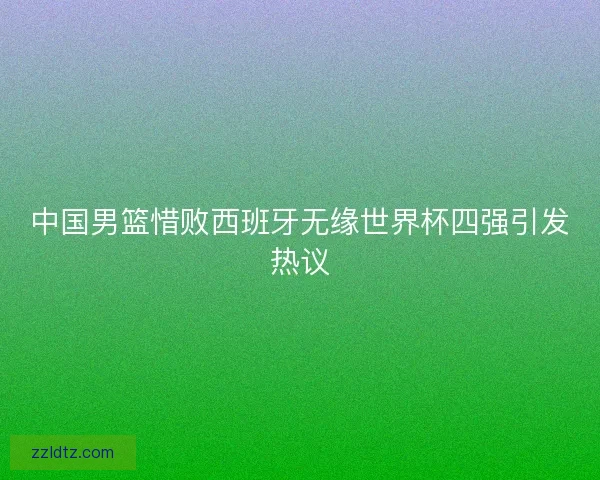 中国男篮惜败西班牙无缘世界杯四强引发热议