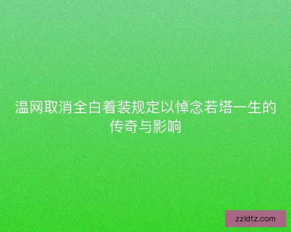 温网取消全白着装规定以悼念若塔一生的传奇与影响
