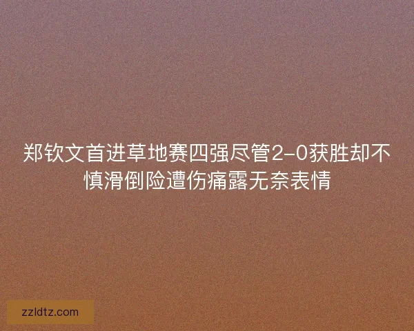 郑钦文首进草地赛四强尽管2-0获胜却不慎滑倒险遭伤痛露无奈表情