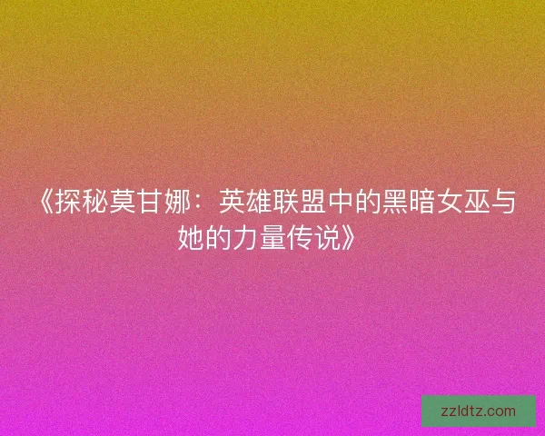 《探秘莫甘娜：英雄联盟中的黑暗女巫与她的力量传说》
