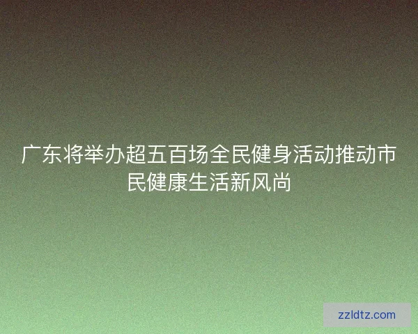 广东将举办超五百场全民健身活动推动市民健康生活新风尚