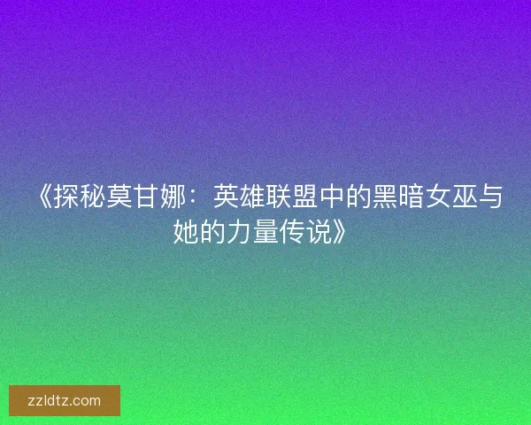 《探秘莫甘娜：英雄联盟中的黑暗女巫与她的力量传说》