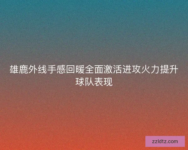 雄鹿外线手感回暖全面激活进攻火力提升球队表现