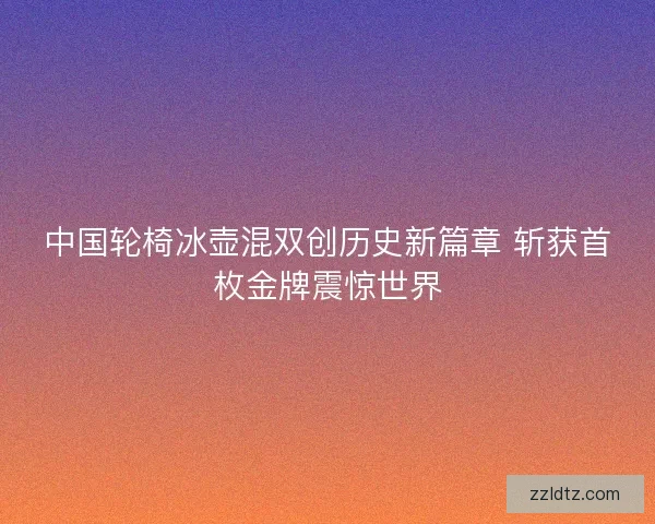 中国轮椅冰壶混双创历史新篇章 斩获首枚金牌震惊世界