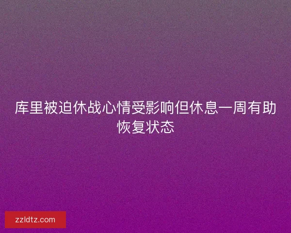 库里被迫休战心情受影响但休息一周有助恢复状态
