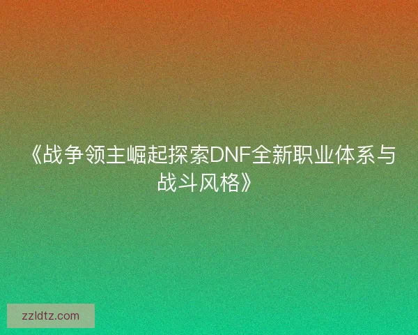 《战争领主崛起探索DNF全新职业体系与战斗风格》