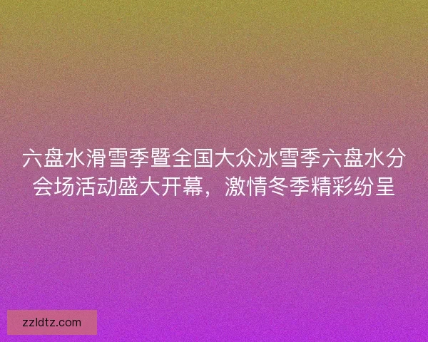 六盘水滑雪季暨全国大众冰雪季六盘水分会场活动盛大开幕，激情冬季精彩纷呈