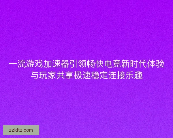 一流游戏加速器引领畅快电竞新时代体验与玩家共享极速稳定连接乐趣