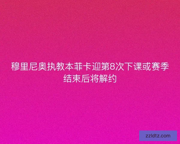 穆里尼奥执教本菲卡迎第8次下课或赛季结束后将解约