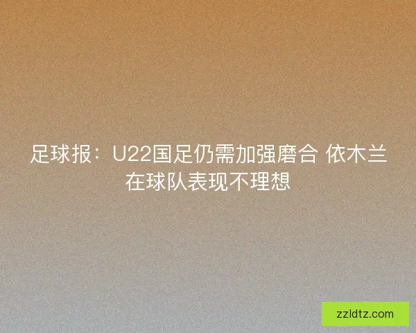 足球报：U22国足仍需加强磨合 依木兰在球队表现不理想