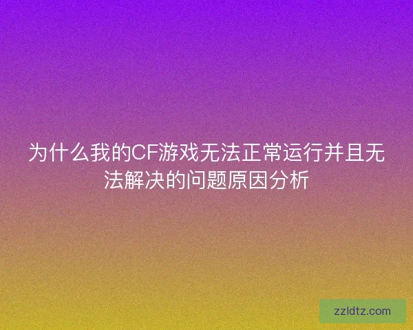 为什么我的CF游戏无法正常运行并且无法解决的问题原因分析